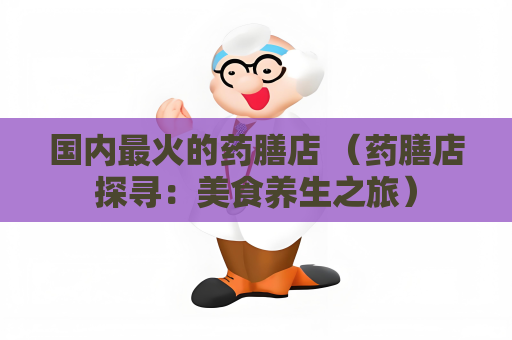 國內最火的藥膳店 （藥膳店探尋：美食養生之旅）