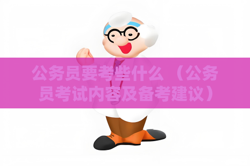 公務員要考些什么 （公務員考試內容及備考建議）