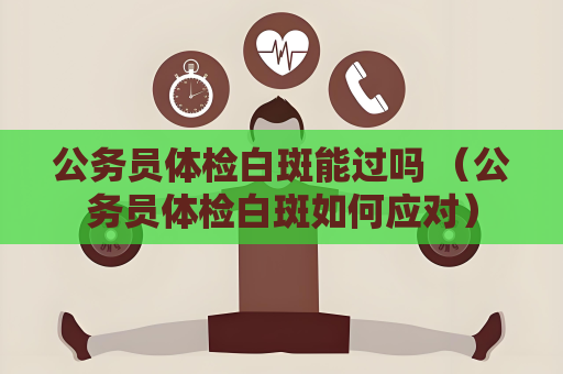 公務員體檢白斑能過嗎 （公務員體檢白斑如何應對）