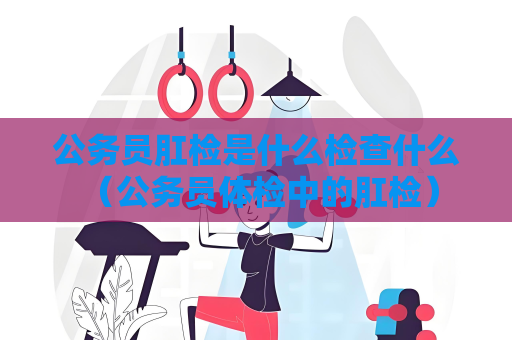 公務員肛檢是什么檢查什么 （公務員體檢中的肛檢）