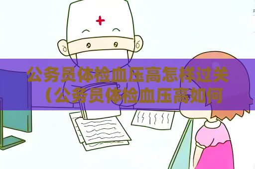 公務員體檢血壓高怎樣過關 （公務員體檢血壓高如何應對？）