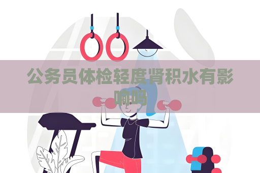 公務員體檢輕度腎積水有影響嗎