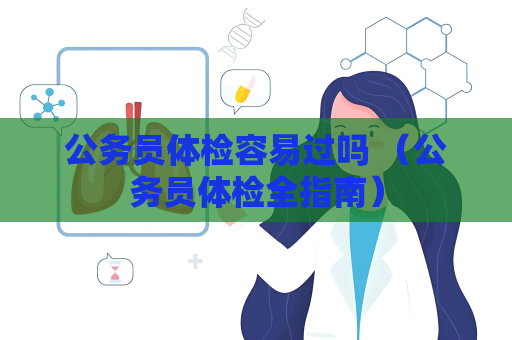 公務(wù)員體檢容易過嗎 （公務(wù)員體檢全指南）