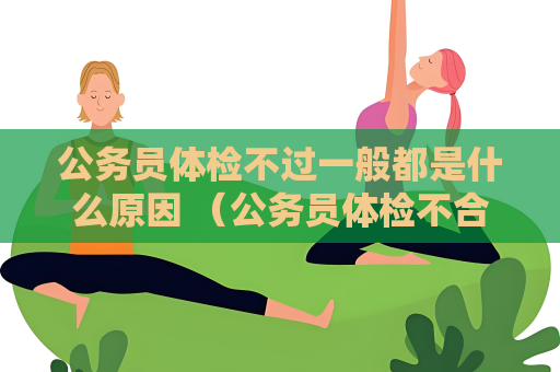 公務員體檢不過一般都是什么原因 （公務員體檢不合格的常見原因）