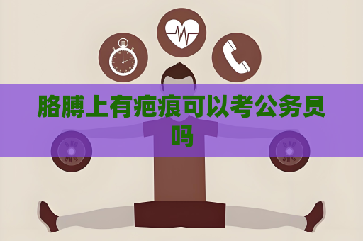 胳膊上有疤痕可以考公務員嗎