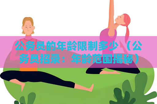 公務(wù)員的年齡限制多少 （公務(wù)員招錄：年齡范圍揭秘）