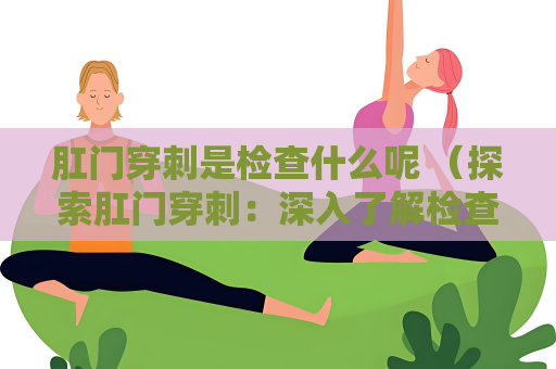 肛門穿刺是檢查什么呢 （探索肛門穿刺：深入了解檢查和操作）