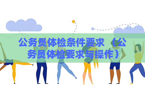 公務員體檢條件要求 （公務員體檢要求與操作）