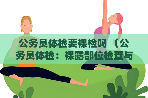 公務(wù)員體檢要裸檢嗎 （公務(wù)員體檢：裸露部位檢查與隱私保）