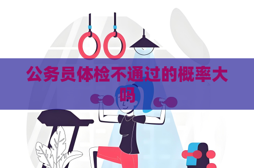 公務員體檢不通過的概率大嗎