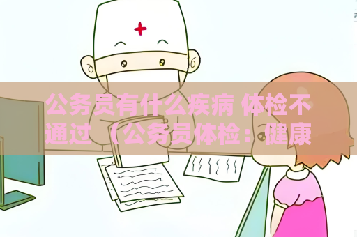 公務員有什么疾病 體檢不通過 （公務員體檢：健康管理的重要性）