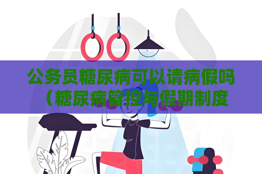 公務員糖尿病可以請病假嗎 （糖尿病管控與假期制度）