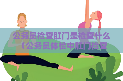 公務(wù)員檢查肛門(mén)是檢查什么 （公務(wù)員體檢中肛門(mén)檢查的重要性）