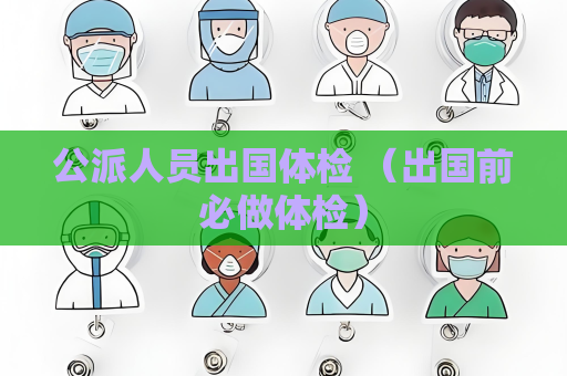 公派人員出國體檢 （出國前必做體檢）