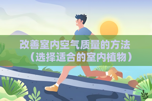 改善室內(nèi)空氣質(zhì)量的方法 （選擇適合的室內(nèi)植物）