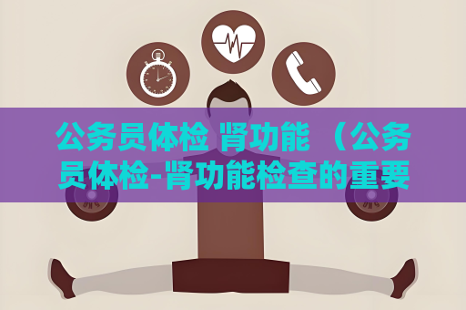 公務員體檢 腎功能 （公務員體檢-腎功能檢查的重要性）