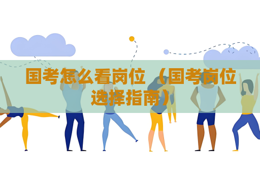 國(guó)考怎么看崗位 （國(guó)考崗位選擇指南）