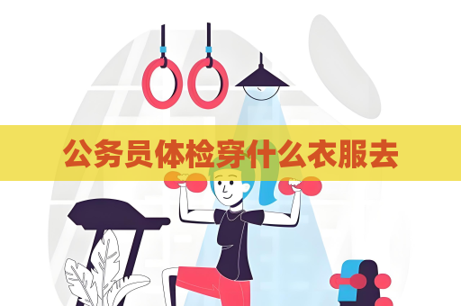 公務員體檢穿什么衣服去