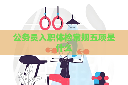 公務(wù)員入職體檢常規(guī)五項(xiàng)是什么