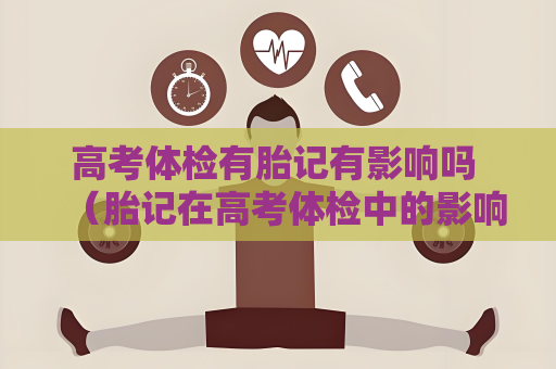 高考體檢有胎記有影響嗎 （胎記在高考體檢中的影響）