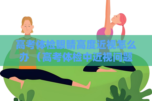 高考體檢眼睛高度近視怎么辦 （高考體檢中近視問(wèn)題的應(yīng)對(duì)方法）