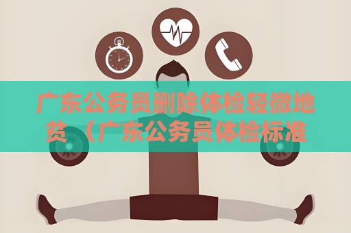 廣東公務員刪除體檢輕微地貧 （廣東公務員體檢標準的合理性與公正性）