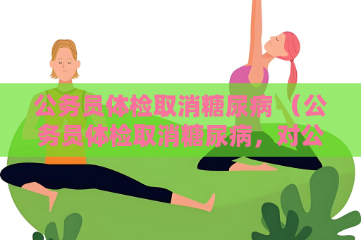 公務員體檢取消糖尿病 （公務員體檢取消糖尿病，對公務員）