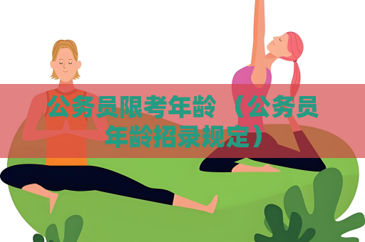 公務(wù)員限考年齡 （公務(wù)員年齡招錄規(guī)定）
