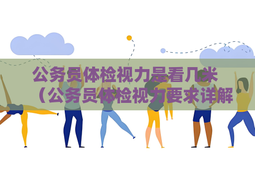 公務員體檢視力是看幾米 （公務員體檢視力要求詳解）