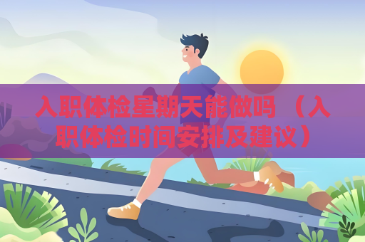 入職體檢星期天能做嗎 （入職體檢時間安排及建議）