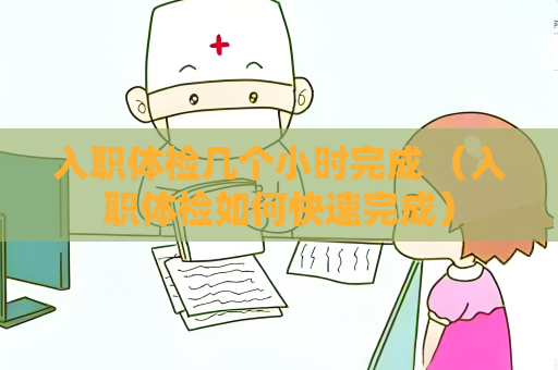 入職體檢幾個小時完成 （入職體檢如何快速完成）