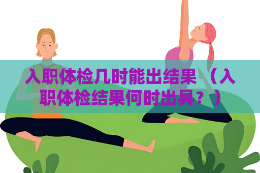 入職體檢幾時能出結果 （入職體檢結果何時出具？）