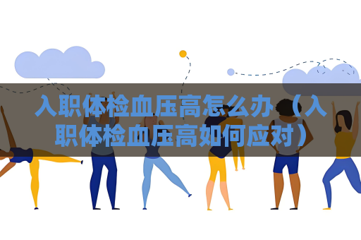入職體檢血壓高怎么辦 （入職體檢血壓高如何應對）