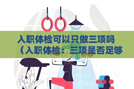入職體檢可以只做三項嗎 （入職體檢：三項是否足夠？）