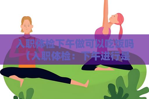 入職體檢下午做可以吃飯嗎 （入職體檢：下午進(jìn)行是否需要空腹？）