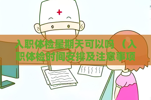入職體檢星期天可以嗎 （入職體檢時間安排及注意事項）