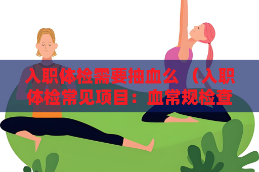 入職體檢需要抽血么 （入職體檢常見項目：血常規檢查詳解）