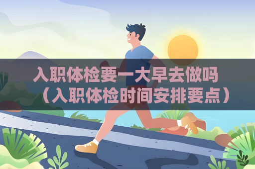 入職體檢要一大早去做嗎 （入職體檢時間安排要點）