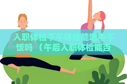 入職體檢下午體檢能吃中午飯嗎 （午后入職體檢能否進(jìn)食？）