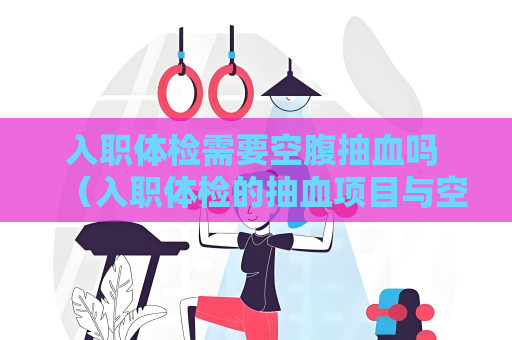 入職體檢需要空腹抽血嗎 （入職體檢的抽血項目與空腹有關(guān)嗎）