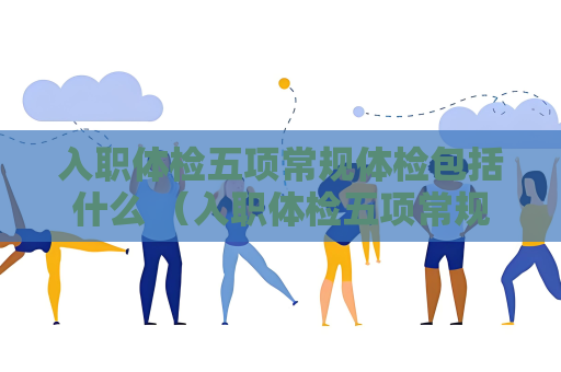 入職體檢五項常規體檢包括什么 （入職體檢五項常規體檢包括什么）