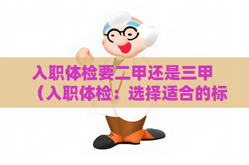 入職體檢要二甲還是三甲 （入職體檢：選擇適合的標準）