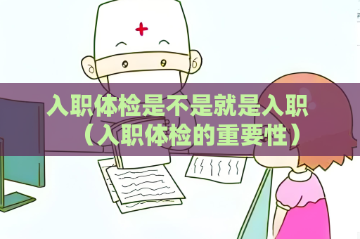 入職體檢是不是就是入職 （入職體檢的重要性）