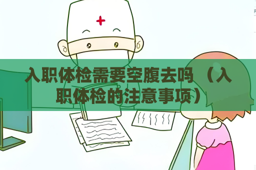 入職體檢需要空腹去嗎 （入職體檢的注意事項）