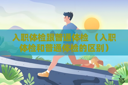 入職體檢跟普通體檢 （入職體檢和普通體檢的區別）