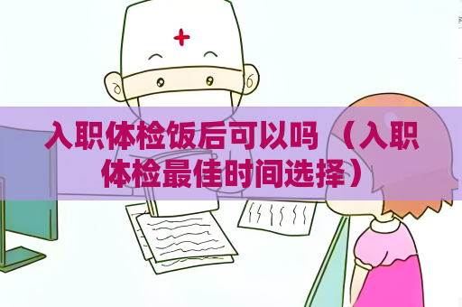 入職體檢飯后可以嗎 （入職體檢最佳時間選擇）
