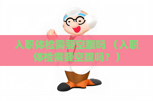 入職體檢需要空腹嗎 （入職體檢需要空腹嗎？）