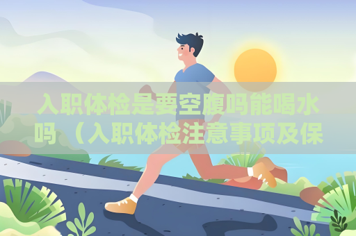 入職體檢是要空腹嗎能喝水嗎 （入職體檢注意事項及保密性）