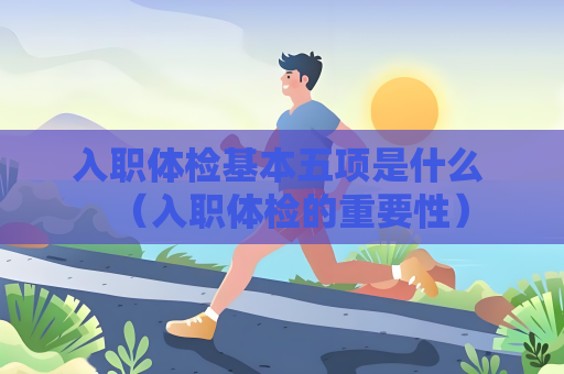 入職體檢基本五項是什么 （入職體檢的重要性）