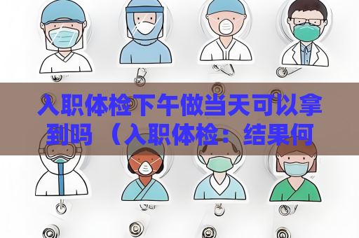 入職體檢下午做當天可以拿到嗎 （入職體檢：結果何時可得？）